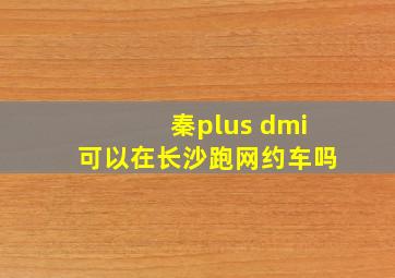 秦plus dmi可以在长沙跑网约车吗